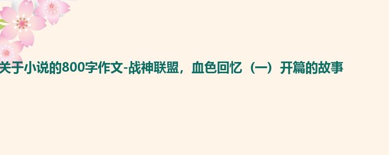 初一关于小说的800字作文-战神联盟,血色回忆 (一) 开篇的故事