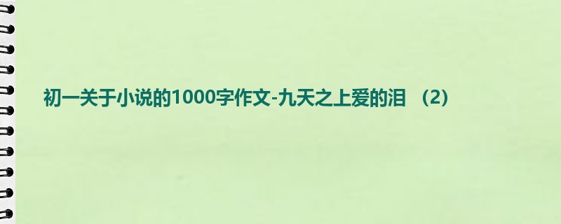 初一关于小说的1000字作文-九天之上爱的泪 (2)
