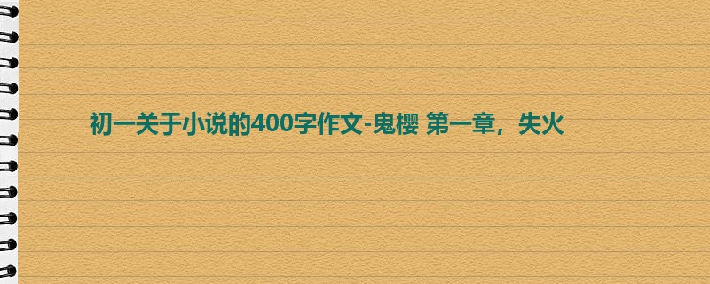 初一关于小说的400字作文-鬼樱 第一章,失火