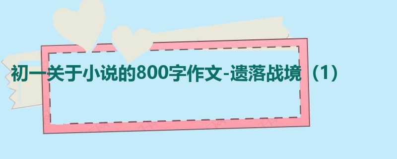 初一关于小说的800字作文-遗落战境(1)