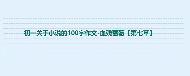 初一关于小说的100字作文-血残蔷薇【第七章】