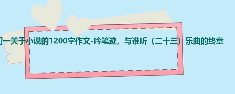 初一关于小说的1200字作文-吟笔迹,与谁听(二十三)乐曲的终章