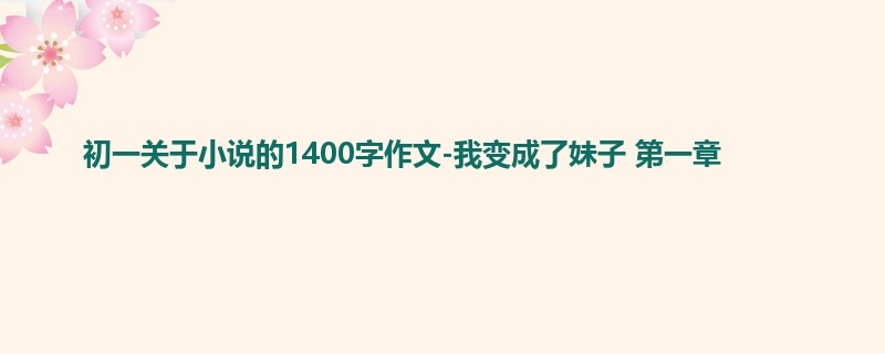 初一关于小说的1400字作文-我变成了妹子 第一章