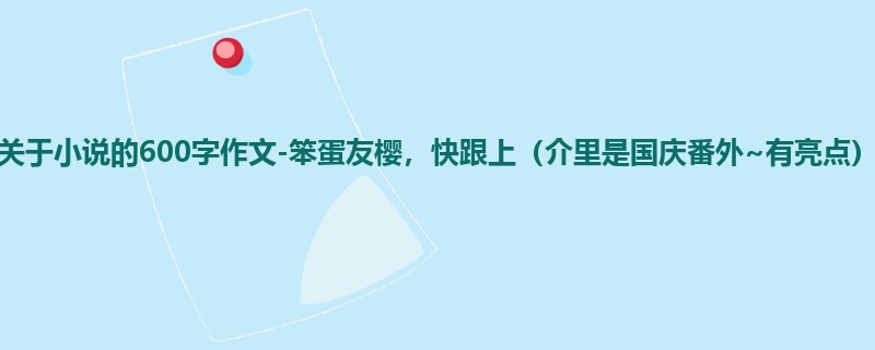 初一关于小说的600字作文-笨蛋友樱,快跟上(介里是国庆番外~有亮点)