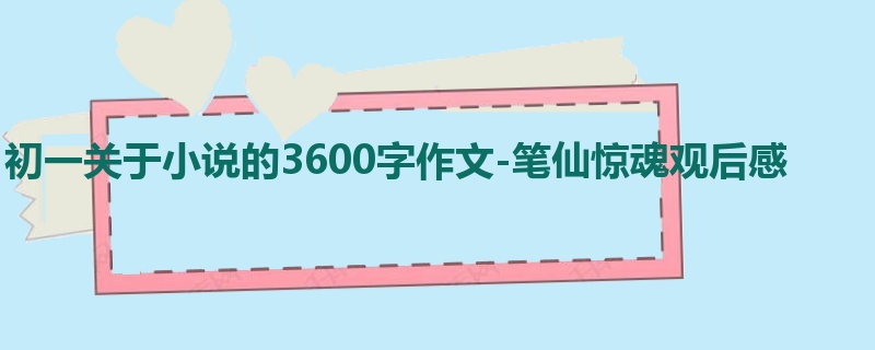 初一关于小说的3600字作文-笔仙惊魂观后感