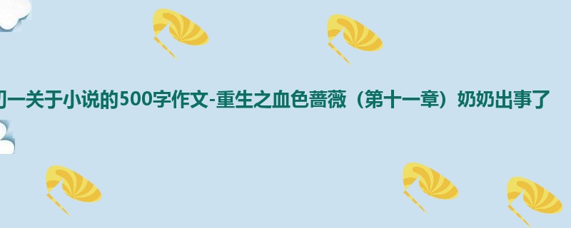 初一关于小说的500字作文-重生之血色蔷薇(第十一章)奶奶出事了