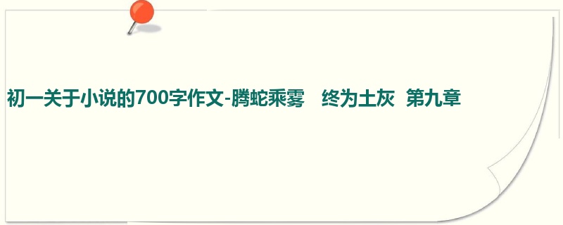 初一关于小说的700字作文-腾蛇乘雾 终为土灰 第九章