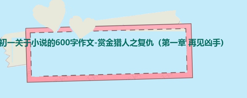 初一关于小说的600字作文-赏金猎人之复仇(第一章 再见凶手)