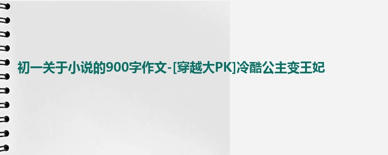 初一关于小说的900字作文-[穿越大PK]冷酷公主变王妃