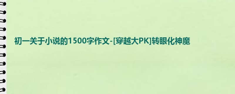 初一关于小说的1500字作文-[穿越大PK]转眼化神魔
