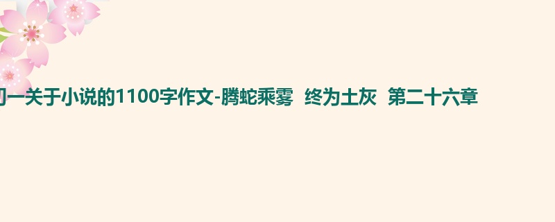 初一关于小说的1100字作文-腾蛇乘雾 终为土灰 第二十六章