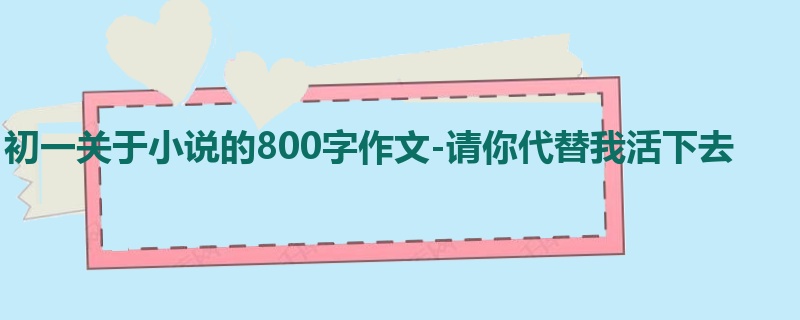 初一关于小说的800字作文-请你代替我活下去