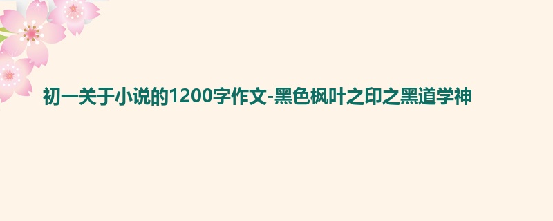 初一关于小说的1200字作文-黑色枫叶之印之黑道学神
