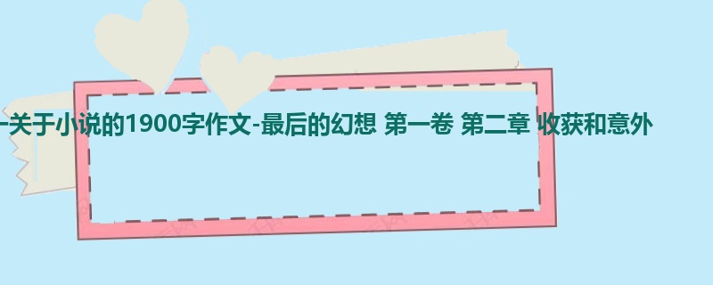 初一关于小说的1900字作文-最后的幻想 第一卷 第二章 收获和意外