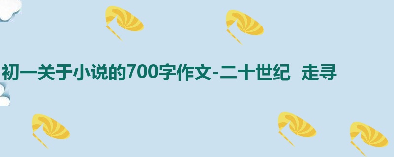 初一关于小说的700字作文-二十世纪 走寻