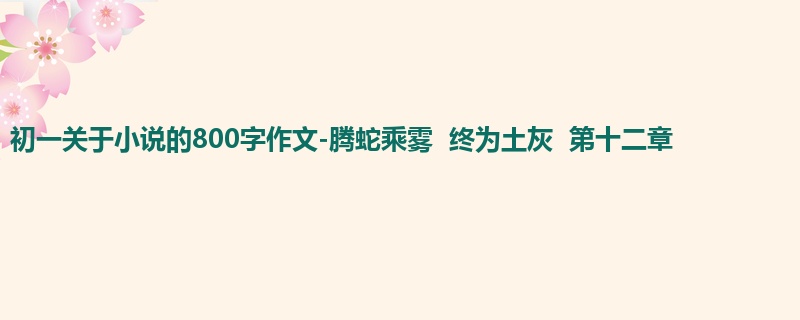 初一关于小说的800字作文-腾蛇乘雾 终为土灰 第十二章