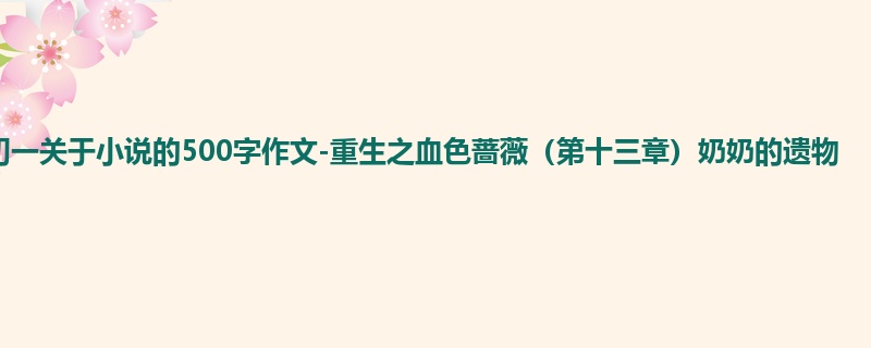 初一关于小说的500字作文-重生之血色蔷薇(第十三章)奶奶的遗物