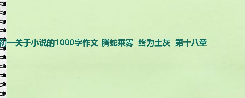 初一关于小说的1000字作文-腾蛇乘雾 终为土灰 第十八章