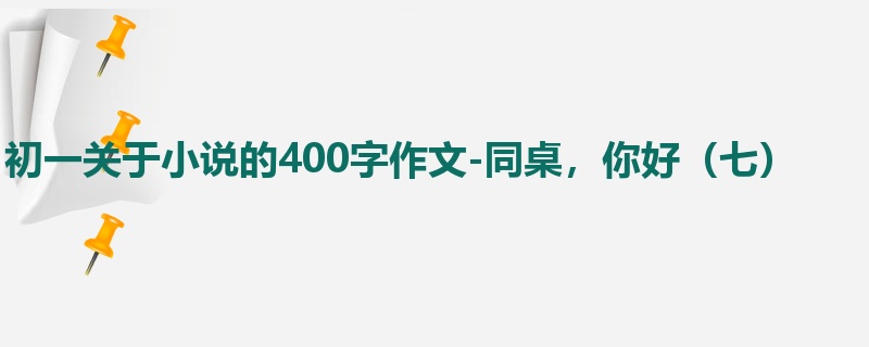 初一关于小说的400字作文-同桌,你好(七)