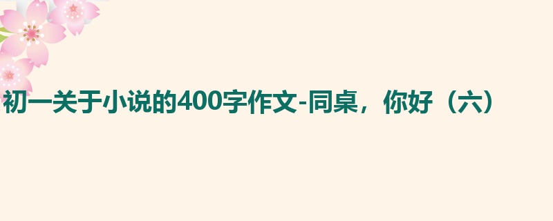 初一关于小说的400字作文-同桌,你好(六)