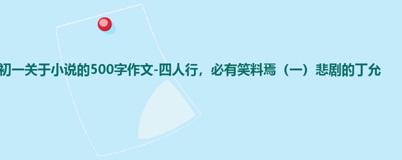 初一关于小说的500字作文-四人行,必有笑料焉(一)悲剧的丁允