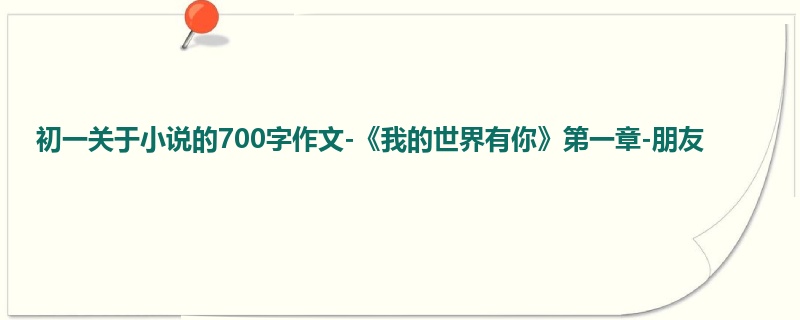 初一关于小说的700字作文-《我的世界有你》第一章-朋友