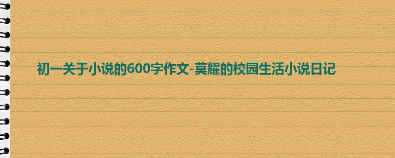 初一关于小说的600字作文-莫耀的校园生活小说日记