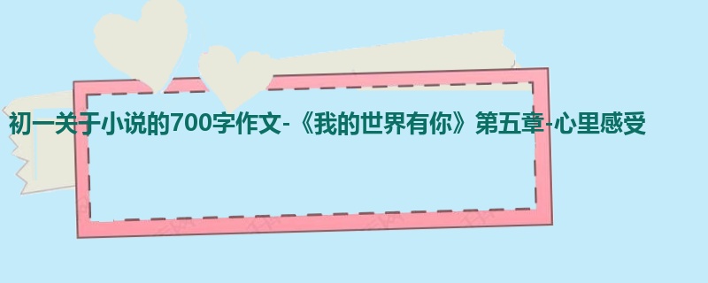 初一关于小说的700字作文-《我的世界有你》第五章-心里感受