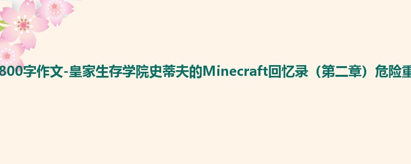 初一关于小说的800字作文-皇家生存学院史蒂夫的Minecraft回忆录(第二章)危险重重