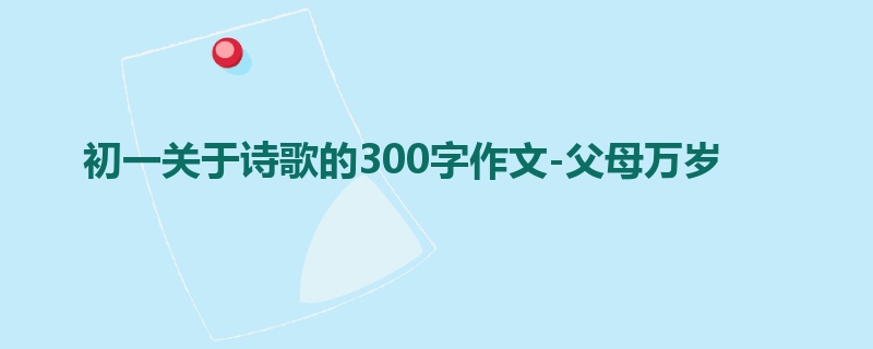 初一关于诗歌的300字作文-父母万岁