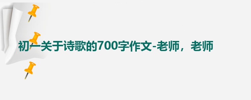 初一关于诗歌的700字作文-老师,老师