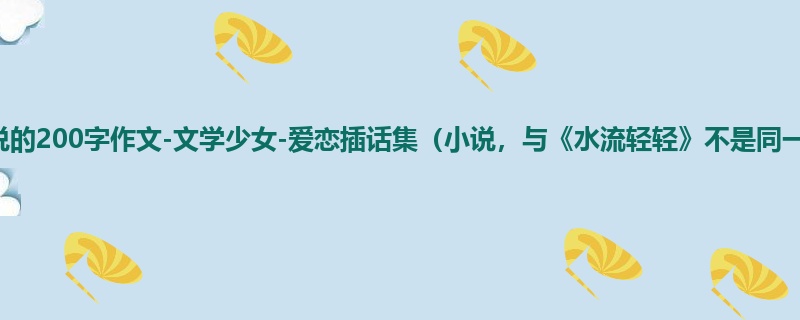 初一关于小说的200字作文-文学少女-爱恋插话集(小说,与《水流轻轻》不是同一篇哦)