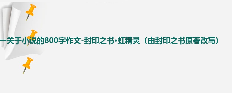 初一关于小说的800字作文-封印之书·虹精灵(由封印之书原著改写)