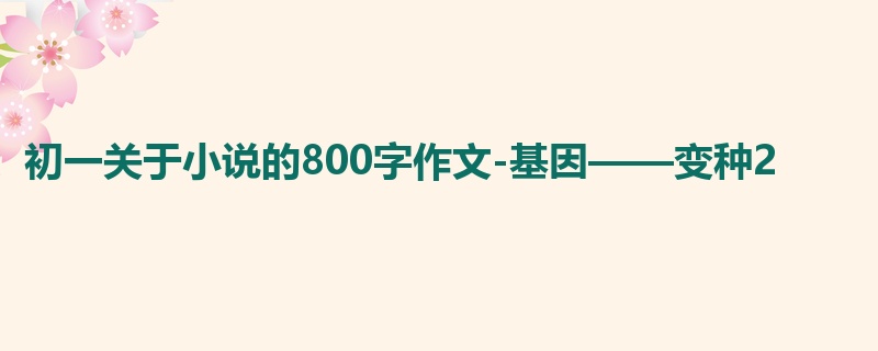 初一关于小说的800字作文-基因——变种2