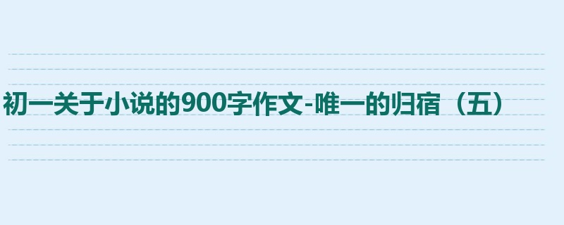初一关于小说的900字作文-唯一的归宿(五)