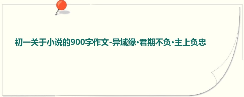 初一关于小说的900字作文-异域缘·君期不负·主上负忠