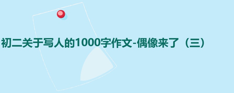 初二关于写人的1000字作文-偶像来了(三)
