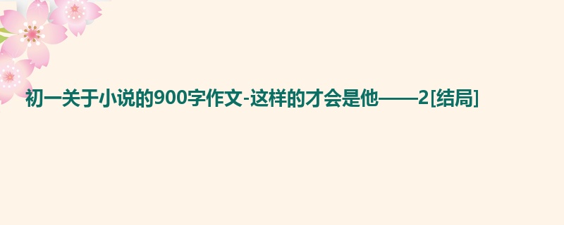初一关于小说的900字作文-这样的才会是他——2[结局]