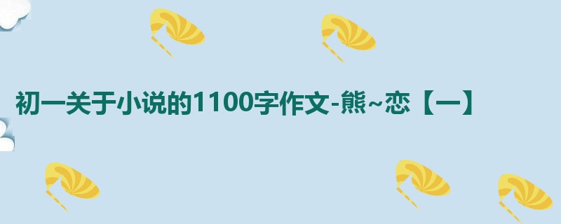 初一关于小说的1100字作文-熊~恋【一】