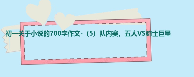 初一关于小说的700字作文-(5)队内赛,五人VS骑士巨星