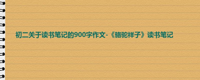 初二关于读书笔记的900字作文-《骆驼祥子》读书笔记
