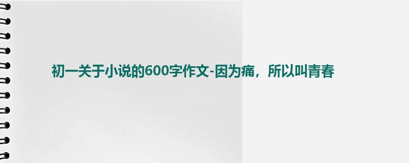 初一关于小说的600字作文-因为痛,所以叫青春