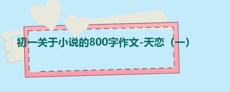 初一关于小说的800字作文-天恋(一)