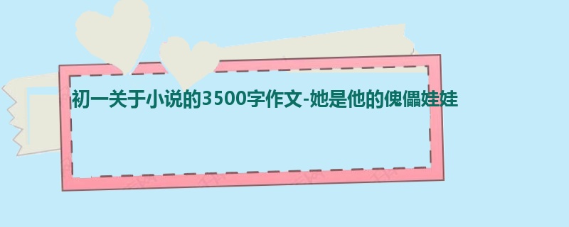 初一关于小说的3500字作文-她是他的傀儡娃娃