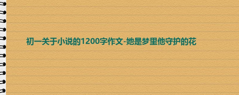 初一关于小说的1200字作文-她是梦里他守护的花