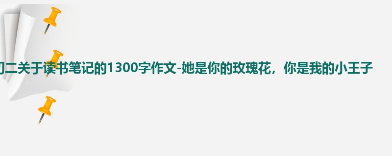初二关于读书笔记的1300字作文-她是你的玫瑰花,你是我的小王子