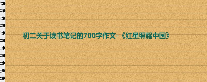 初二关于读书笔记的700字作文-《红星照耀中国》