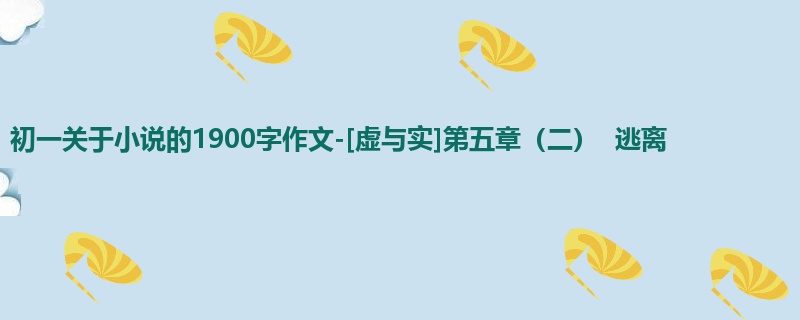 初一关于小说的1900字作文-[虚与实]第五章（二）  逃离