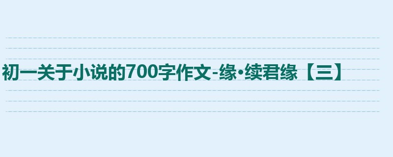 初一关于小说的700字作文-缘·续君缘【三】