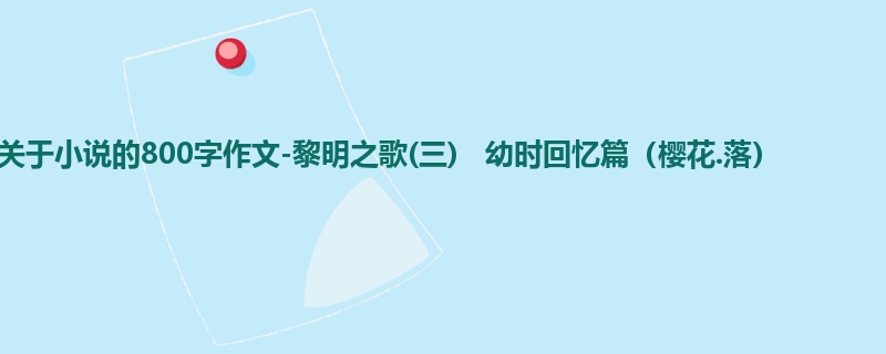 初一关于小说的800字作文-黎明之歌(三) 幼时回忆篇(樱花.落)